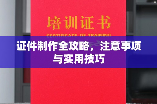 榕城证件制作全攻略，注意事项与实用技巧